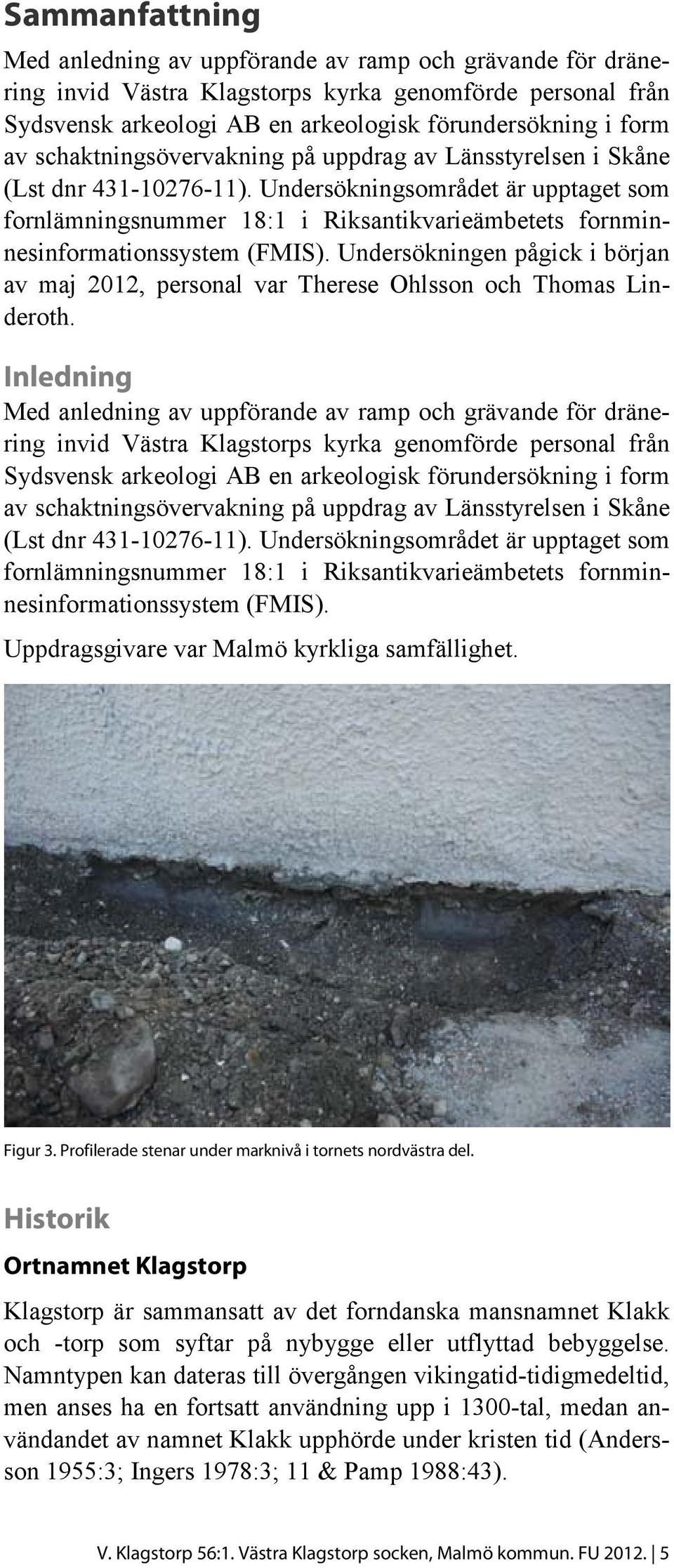 Undersökningsområdet är upptaget som fornlämningsnummer 18:1 i Riksantikvarieämbetets fornminnesinformationssystem (FMIS).