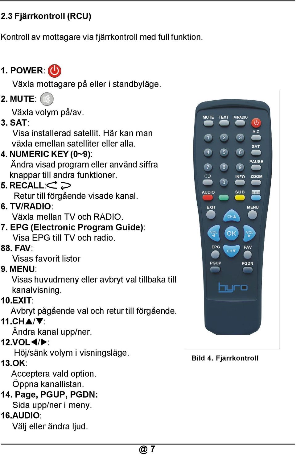 TV/RADIO: Växla mellan TV och RADIO. 7. EPG (Electronic Program Guide): Visa EPG till TV och radio. 88. FAV: Visas favorit listor 9. MENU: Visas huvudmeny eller avbryt val tillbaka till kanalvisning.