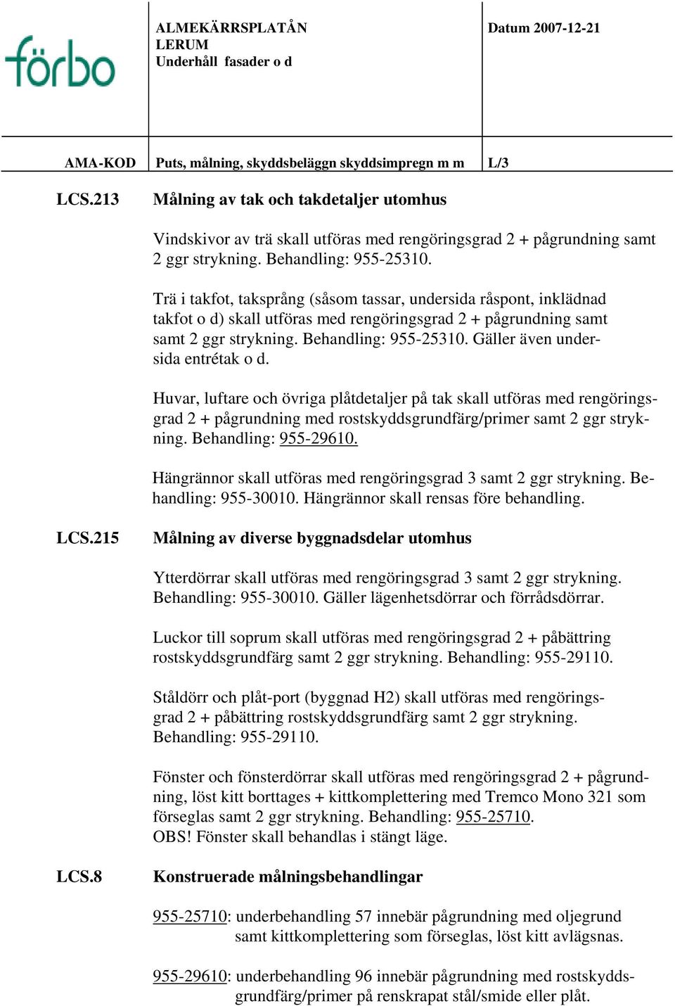 Trä i takfot, taksprång (såsom tassar, undersida råspont, inklädnad takfot o d) skall utföras med rengöringsgrad 2 + pågrundning samt samt 2 ggr strykning. Behandling: 955-25310.