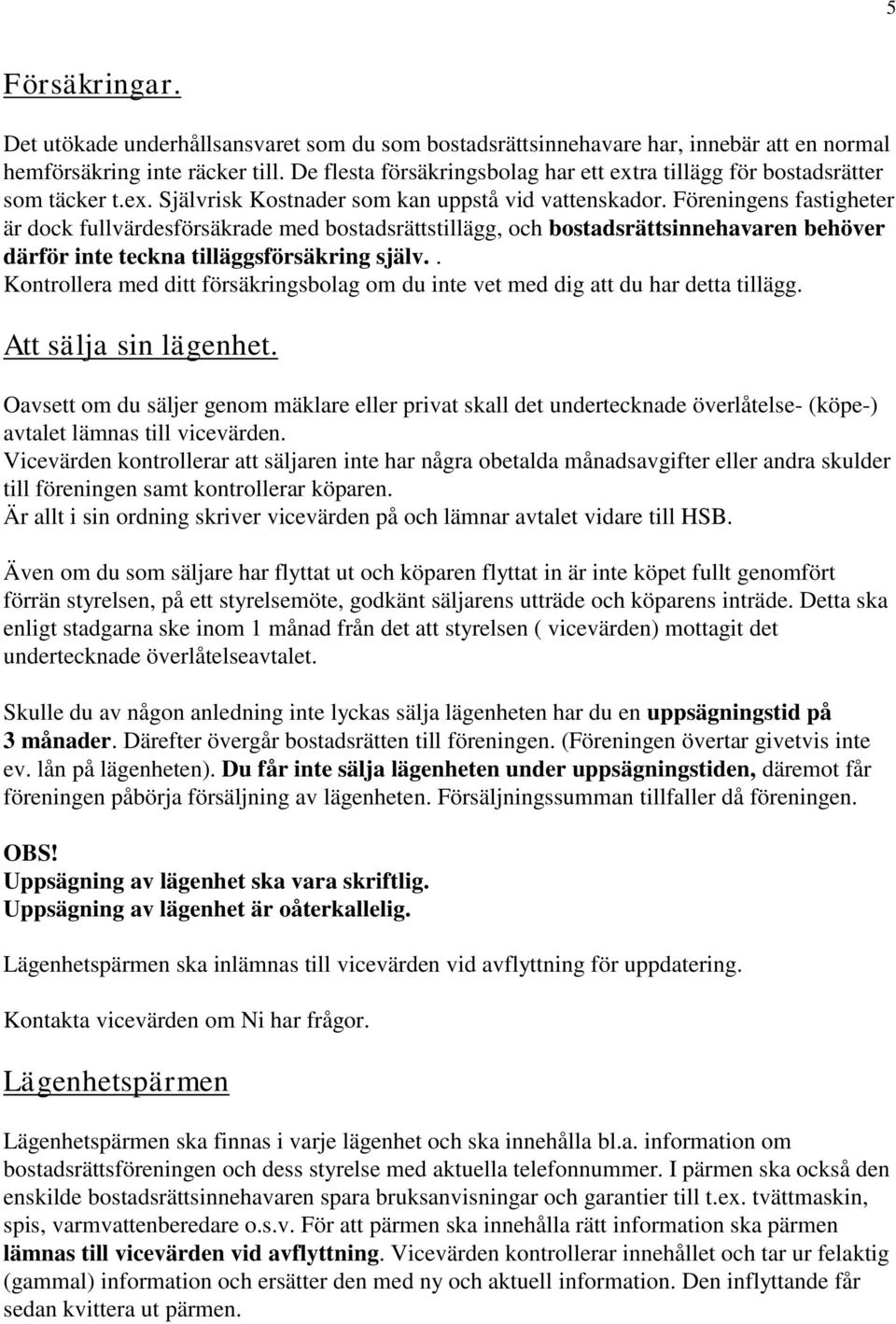 Föreningens fastigheter är dock fullvärdesförsäkrade med bostadsrättstillägg, och bostadsrättsinnehavaren behöver därför inte teckna tilläggsförsäkring själv.