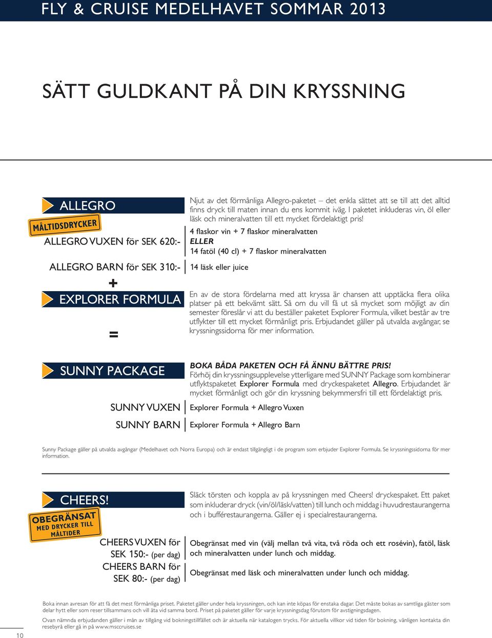 4 flaskor vin + 7 flaskor mineralvatten ELLER 14 fatöl (40 cl) + 7 flaskor mineralvatten 14 läsk eller juice En av de stora fördelarna med att kryssa är chansen att upptäcka flera olika platser på