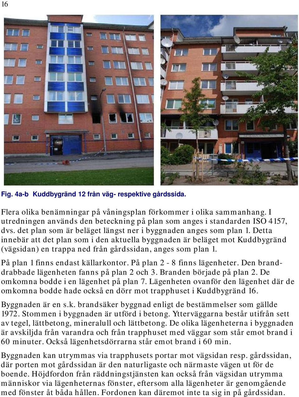 Detta innebär att det plan som i den aktuella byggnaden är beläget mot Kuddbygränd (vägsidan) en trappa ned från gårdssidan, anges som plan 1. På plan 1 finns endast källarkontor.