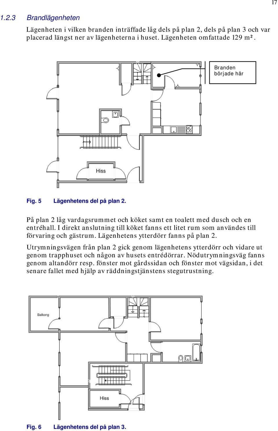 I direkt anslutning till köket fanns ett litet rum som användes till förvaring och gästrum. Lägenhetens ytterdörr fanns på plan 2.