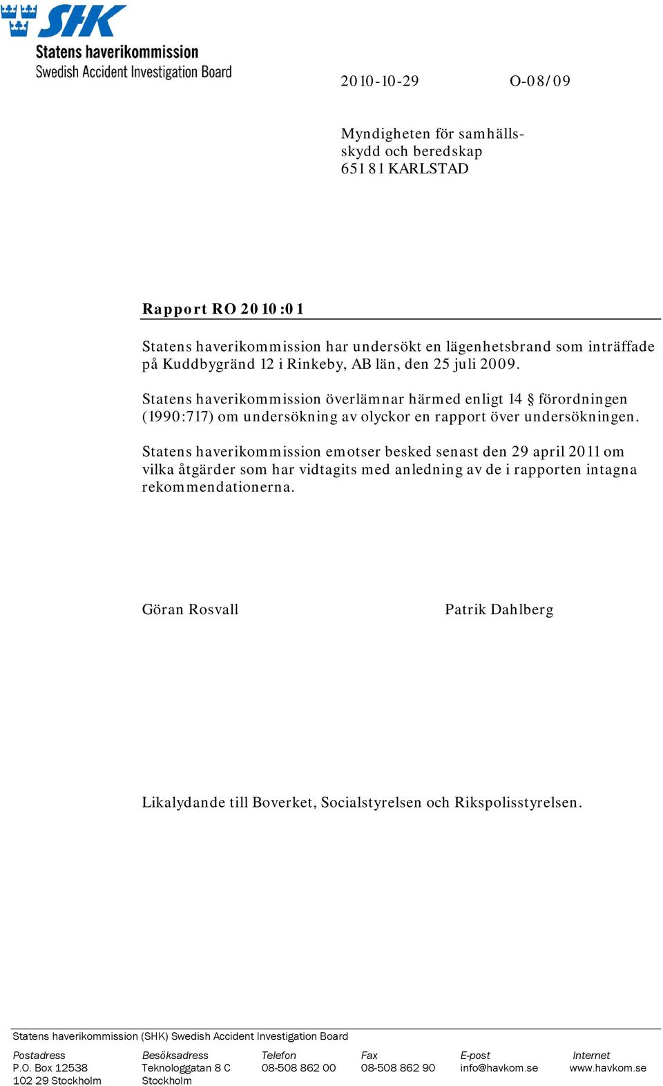 Statens haverikommission emotser besked senast den 29 april 2011 om vilka åtgärder som har vidtagits med anledning av de i rapporten intagna rekommendationerna.