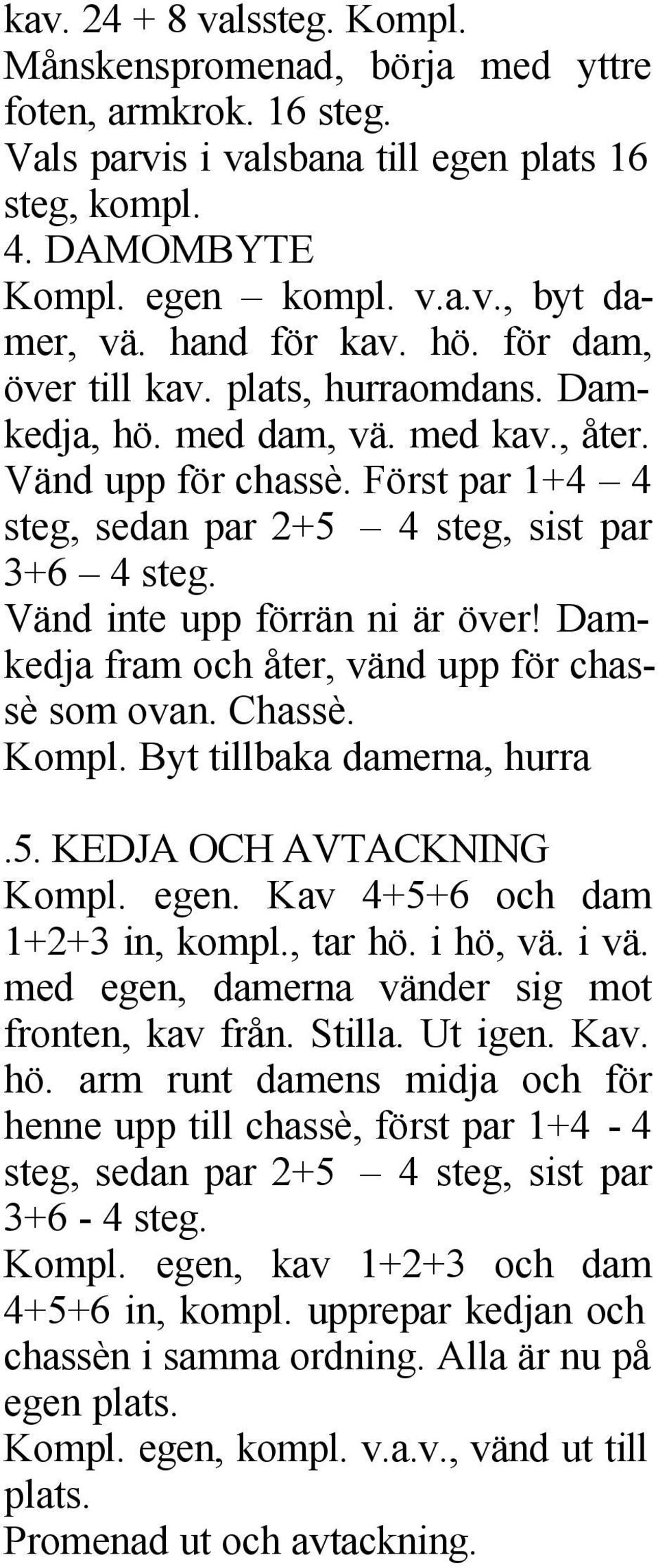 Vänd inte upp förrän ni är över! Damkedja fram och åter, vänd upp för chassè som ovan. Chassè. Kompl. Byt tillbaka damerna, hurra.5. KEDJA OCH AVTACKNING Kompl. egen.