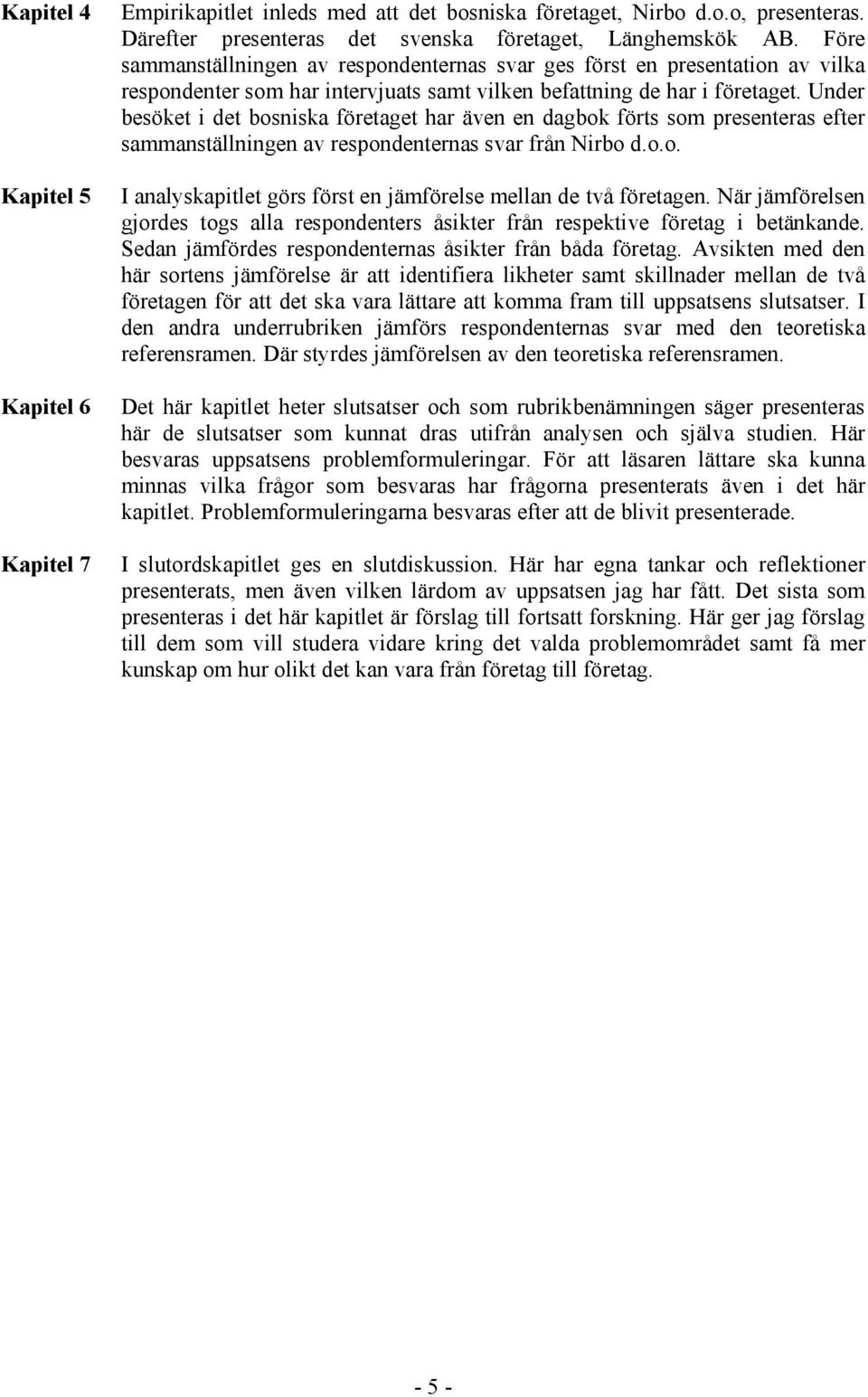 Under besöket i det bosniska företaget har även en dagbok förts som presenteras efter sammanställningen av respondenternas svar från Nirbo d.o.o. I analyskapitlet görs först en jämförelse mellan de två företagen.