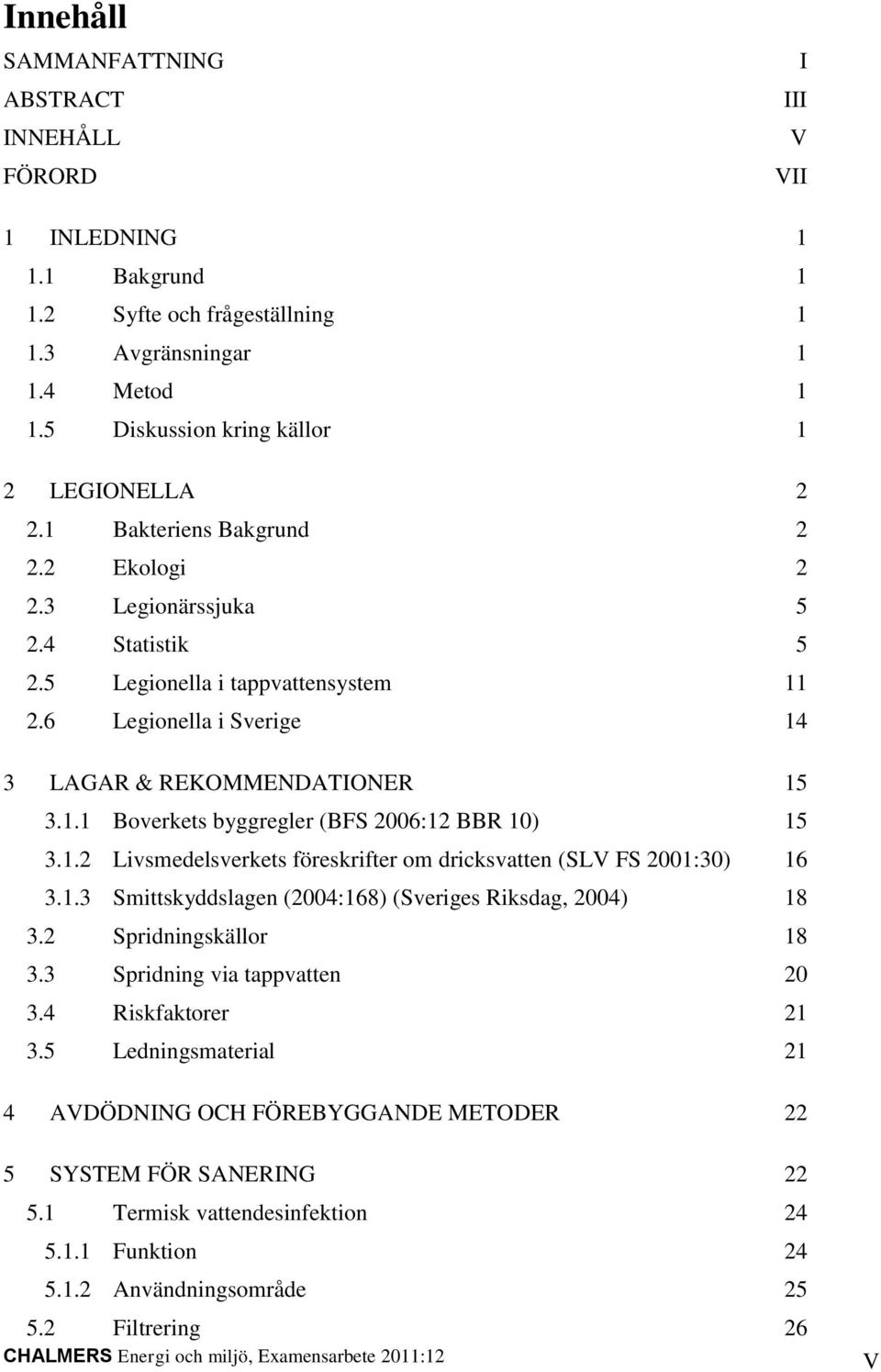 1.2 Livsmedelsverkets föreskrifter om dricksvatten (SLV FS 2001:30) 16 3.1.3 Smittskyddslagen (2004:168) (Sveriges Riksdag, 2004) 18 3.2 Spridningskällor 18 3.3 Spridning via tappvatten 20 3.