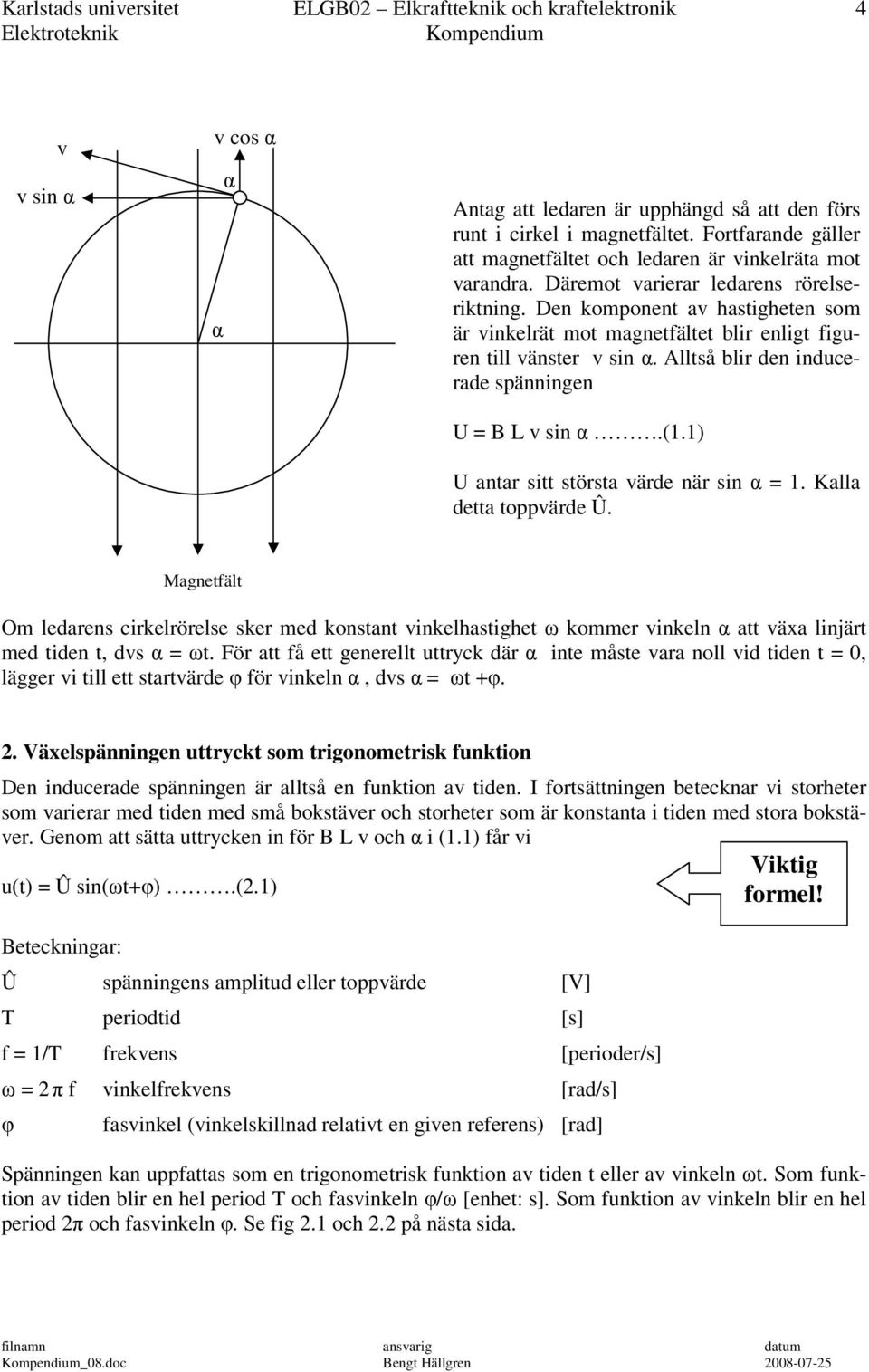 Den kmpnent av hastigheten sm är vinkelrät mt magnetfältet blir enligt figuren till vänster v sin α. Alltså blir den inducerade spänningen U = B L v sin α.(1.