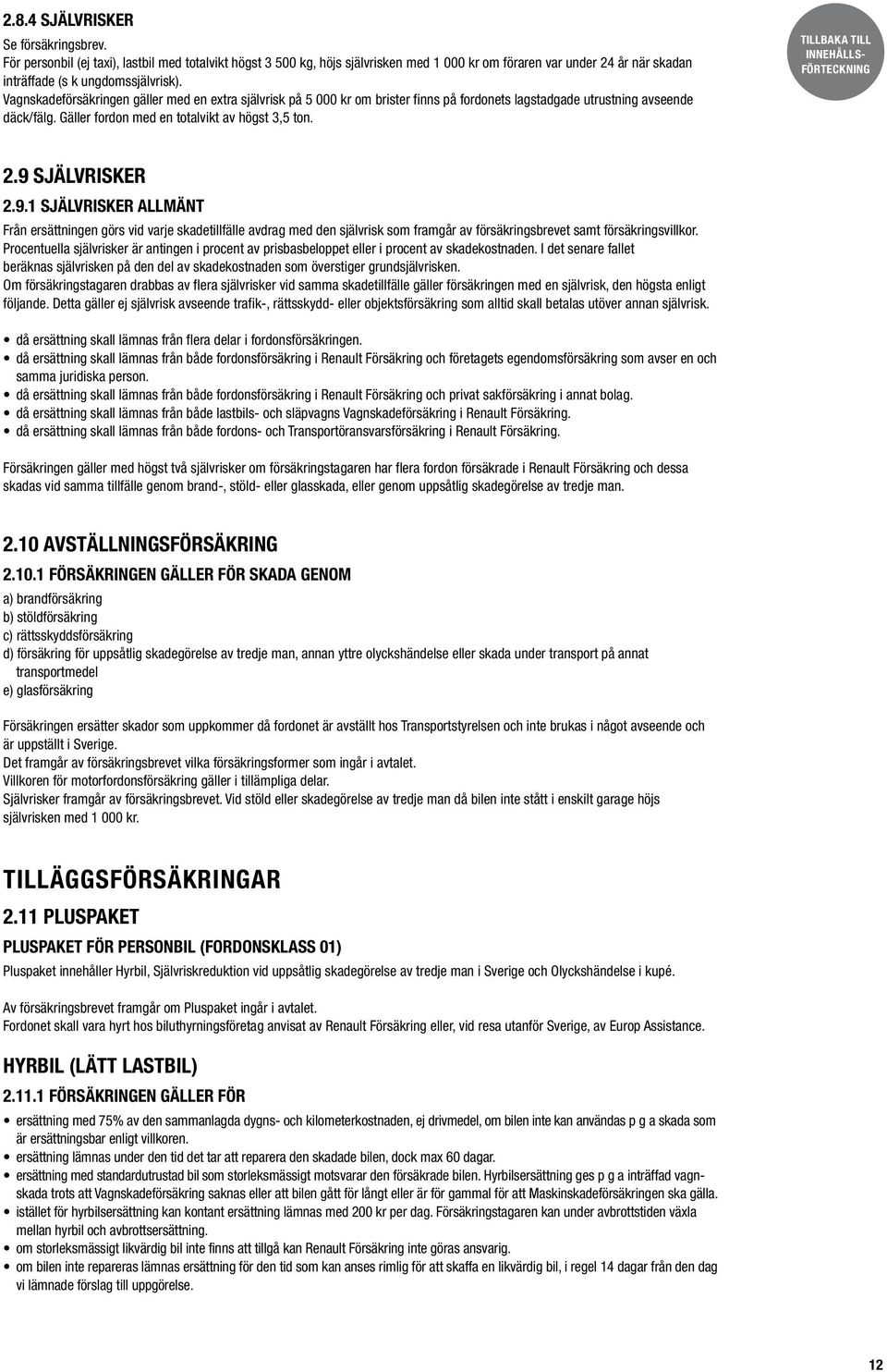 Vagnskadeförsäkringen gäller med en extra självrisk på 5 000 kr om brister finns på fordonets lagstadgade utrustning avseende däck/fälg. Gäller fordon med en totalvikt av högst 3,5 ton. 2.