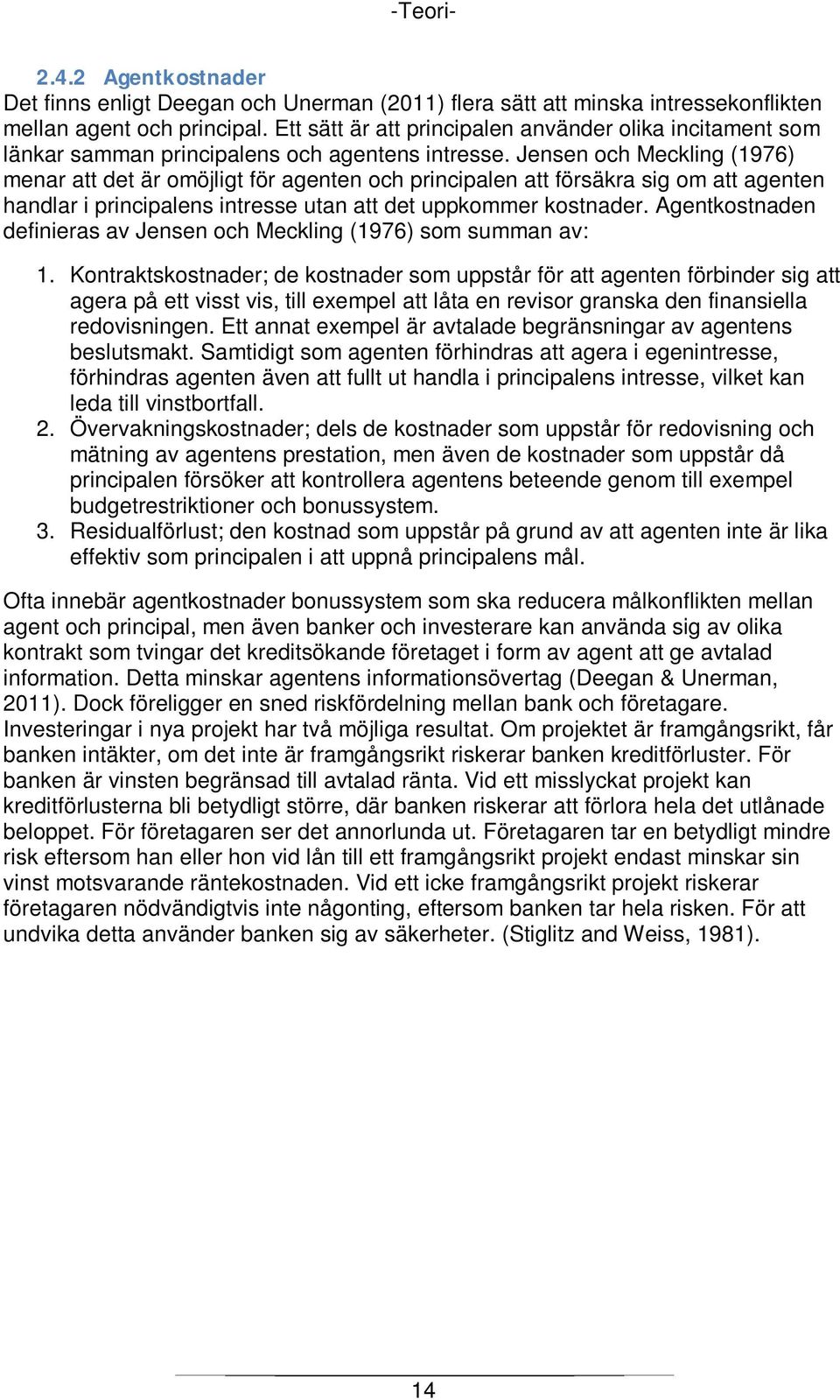 Jensen och Meckling (1976) menar att det är omöjligt för agenten och principalen att försäkra sig om att agenten handlar i principalens intresse utan att det uppkommer kostnader.