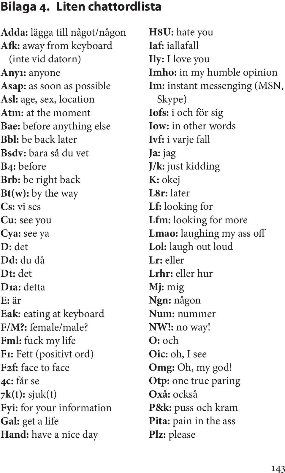 Bbl: be back later Bsdv: bara så du vet B4: before Brb: be right back Bt(w): by the way Cs: vi ses Cu: see you Cya: see ya D: det Dd: du då Dt: det D1a: detta E: är Eak: eating at keyboard F/M?