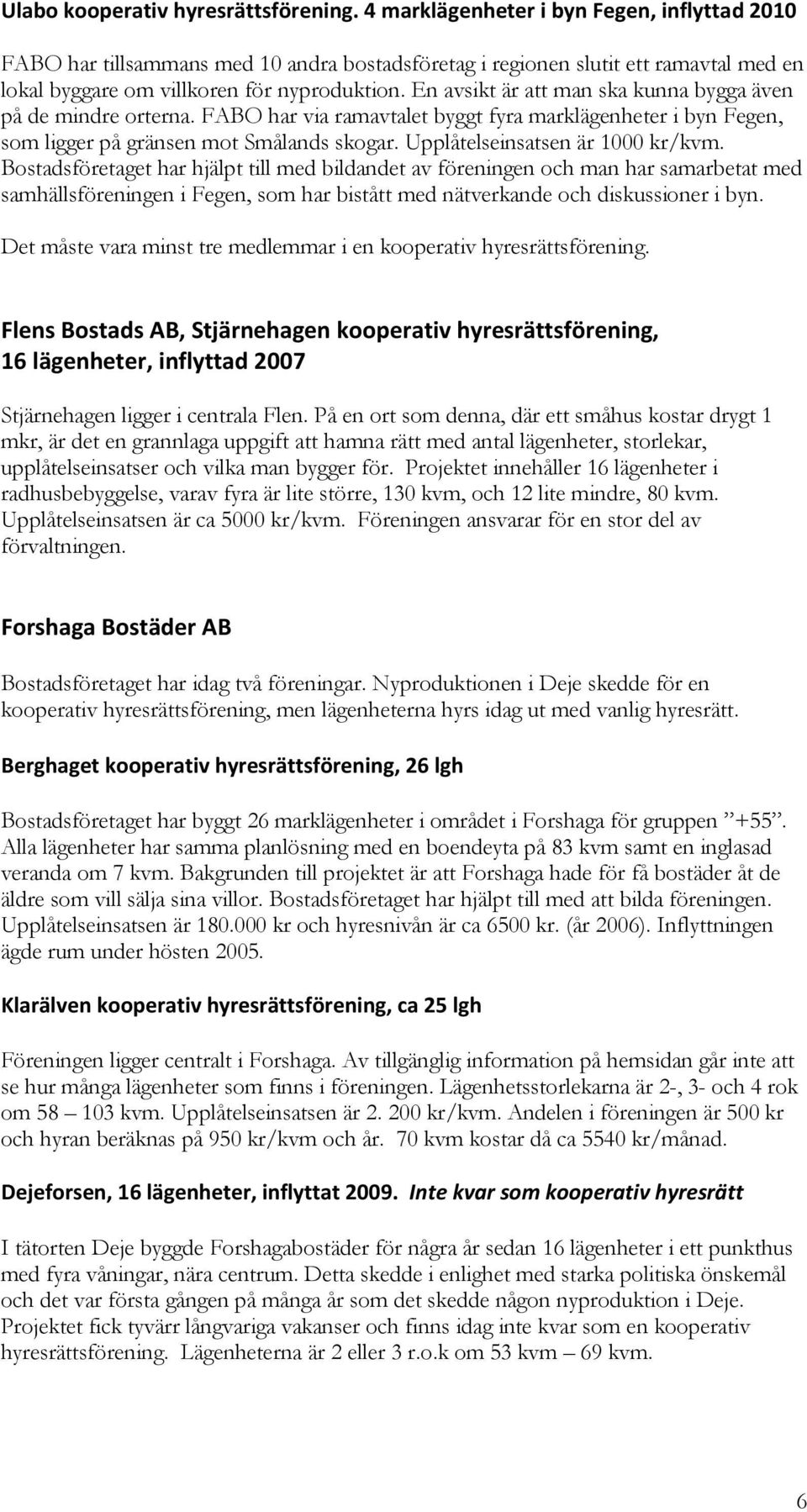 En avsikt är att man ska kunna bygga även på de mindre orterna. FABO har via ramavtalet byggt fyra marklägenheter i byn Fegen, som ligger på gränsen mot Smålands skogar.