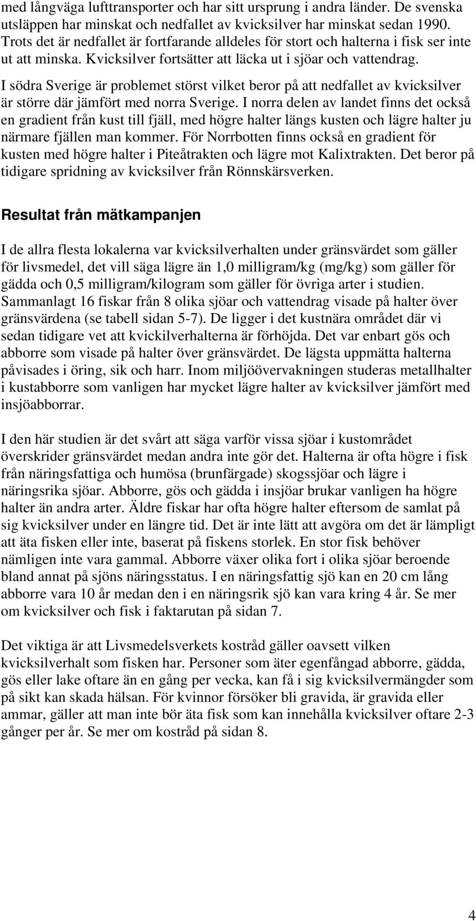 I södra Sverige är problemet störst vilket beror på att nedfallet av kvicksilver är större där jämfört med norra Sverige.