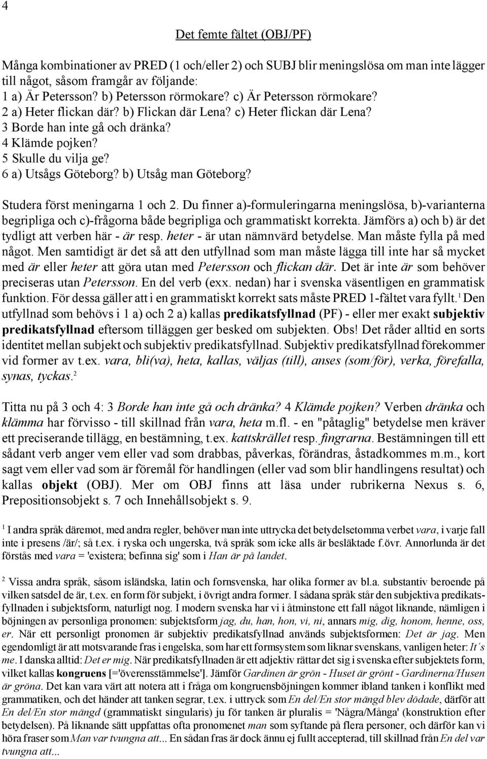 b) Utsåg man Göteborg? Studera först meningarna 1 och 2. Du finner a)-formuleringarna meningslösa, b)-varianterna begripliga och c)-frågorna både begripliga och grammatiskt korrekta.