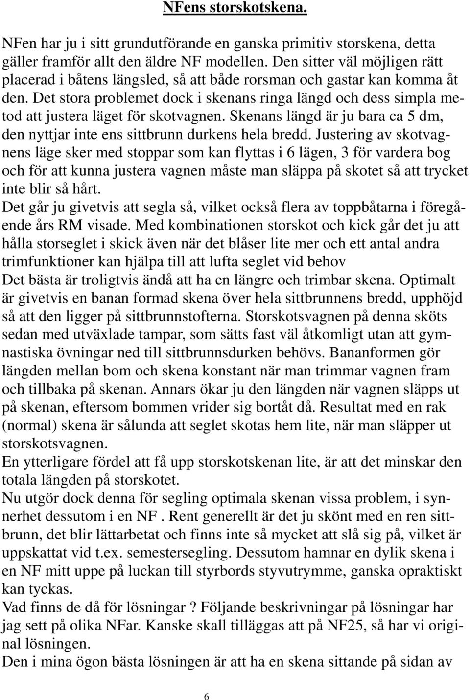 Det stora problemet dock i skenans ringa längd och dess simpla metod att justera läget för skotvagnen. Skenans längd är ju bara ca 5 dm, den nyttjar inte ens sittbrunn durkens hela bredd.