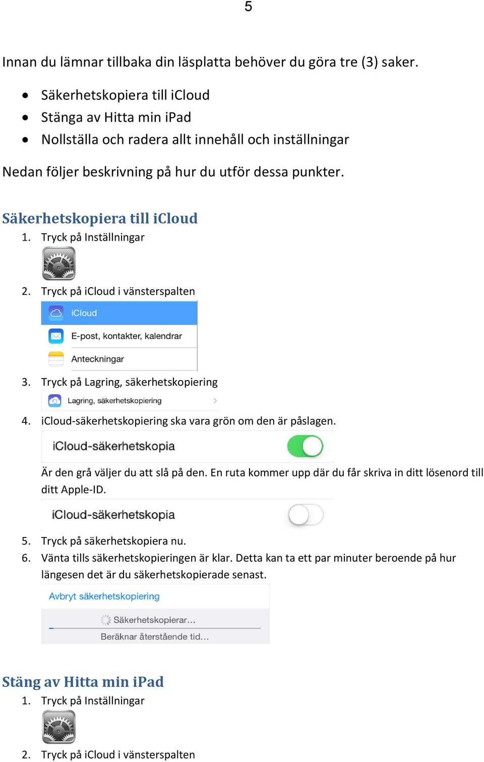 Tryck på Inställningar 2. Tryck på icloud i vänsterspalten 3. Tryck på Lagring, säkerhetskopiering 4. icloud-säkerhetskopiering ska vara grön om den är påslagen. Är den grå väljer du att slå på den.