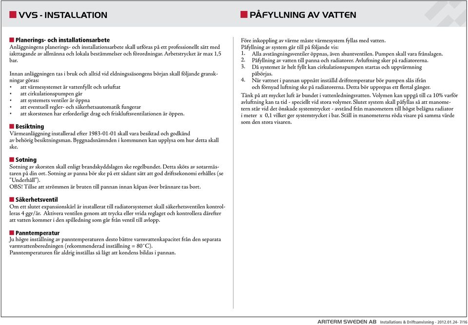 Innan anläggningen tas i bruk och alltid vid eldningssäsongens början skall följande granskningar göras: att värmesystemet är vattenfyllt och urluftat att cirkulationspumpen går att systemets