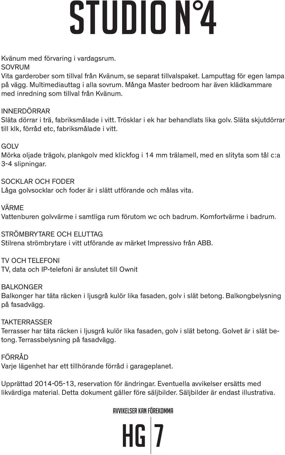 Släta skjutdörrar till klk, förråd etc, fabriksmålade i vitt. GOLV Mörka oljade trägolv, plankgolv med klickfog i 14 mm trälamell, med en slityta som tål c:a 3-4 slipningar.