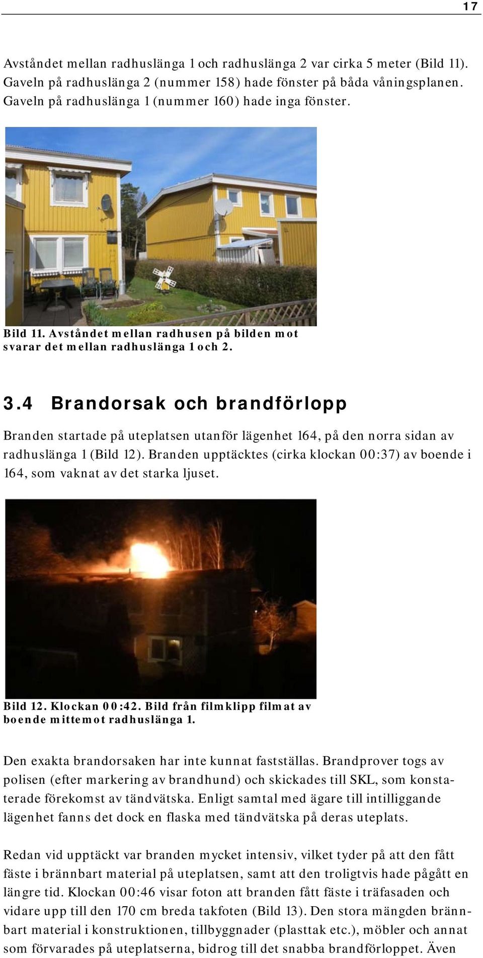 4 Brandorsak och brandförlopp Branden startade på uteplatsen utanför lägenhet 164, på den norra sidan av radhuslänga 1 (Bild 12).