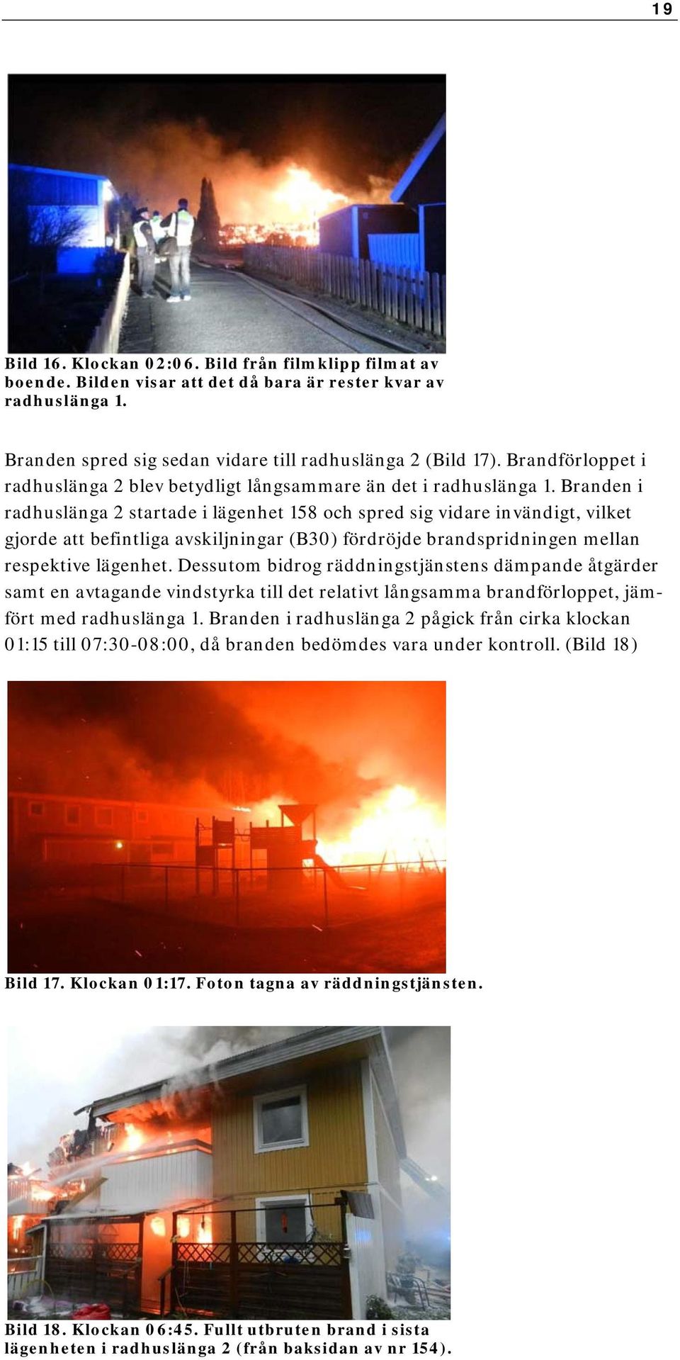 Branden i radhuslänga 2 startade i lägenhet 158 och spred sig vidare invändigt, vilket gjorde att befintliga avskiljningar (B30) fördröjde brandspridningen mellan respektive lägenhet.