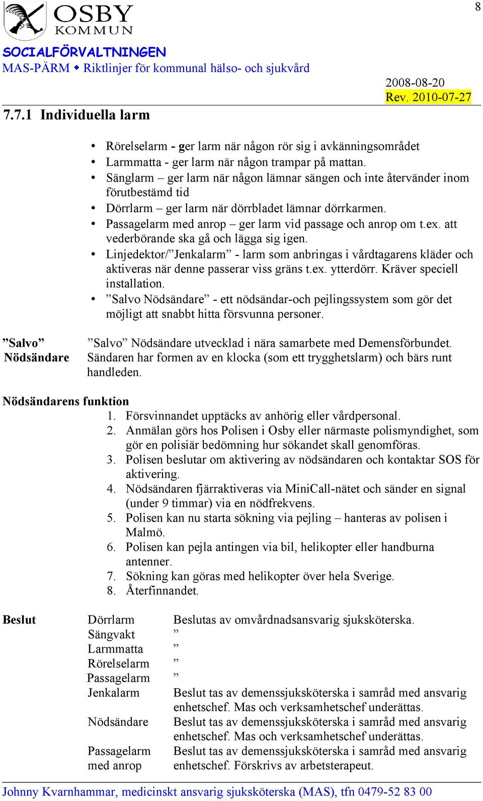 att vederbörande ska gå och lägga sig igen. Linjedektor/ Jenkalarm - larm som anbringas i vårdtagarens kläder och aktiveras när denne passerar viss gräns t.ex. ytterdörr. Kräver speciell installation.