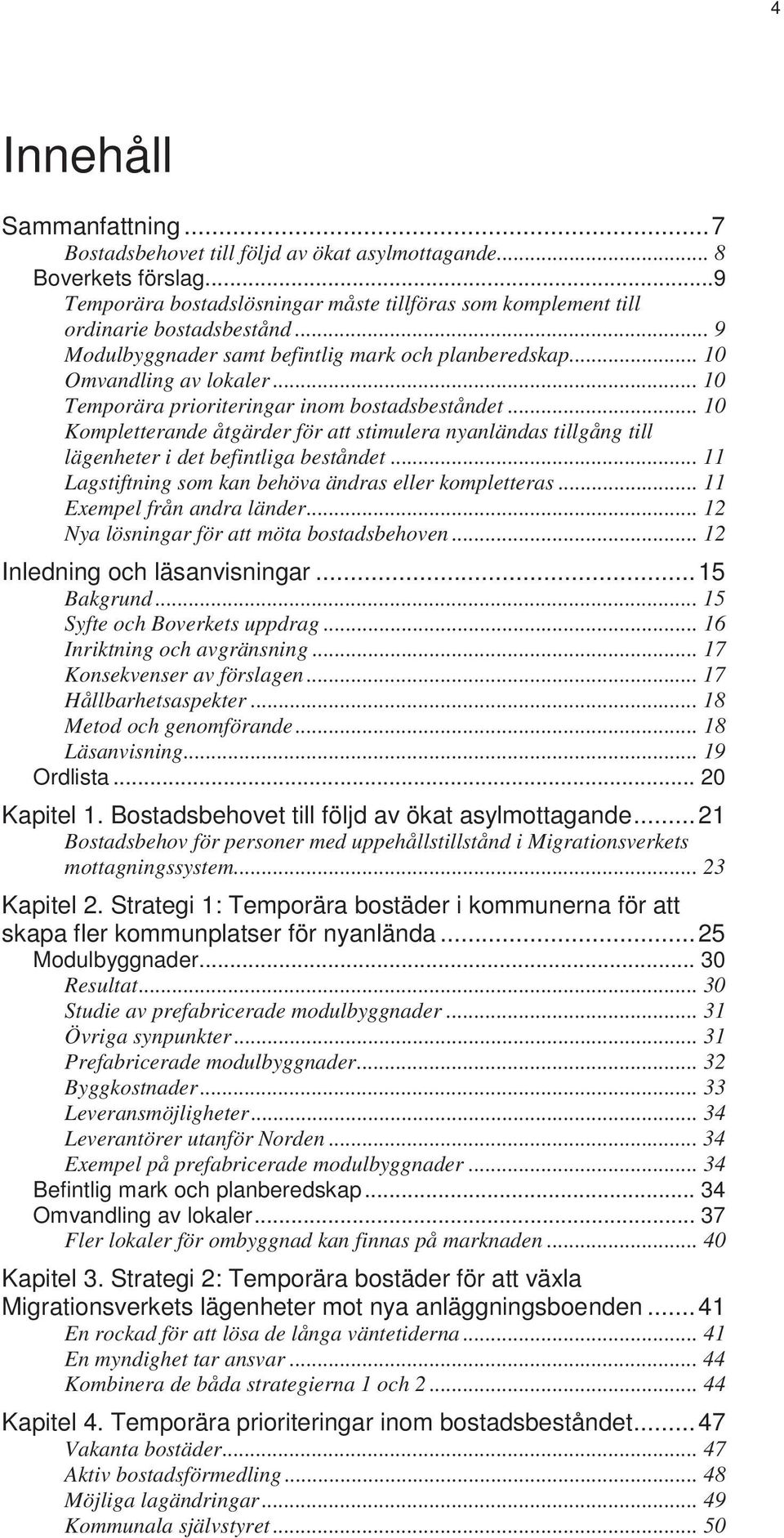 .. 10 Kompletterande åtgärder för att stimulera nyanländas tillgång till lägenheter i det befintliga beståndet... 11 Lagstiftning som kan behöva ändras eller kompletteras.