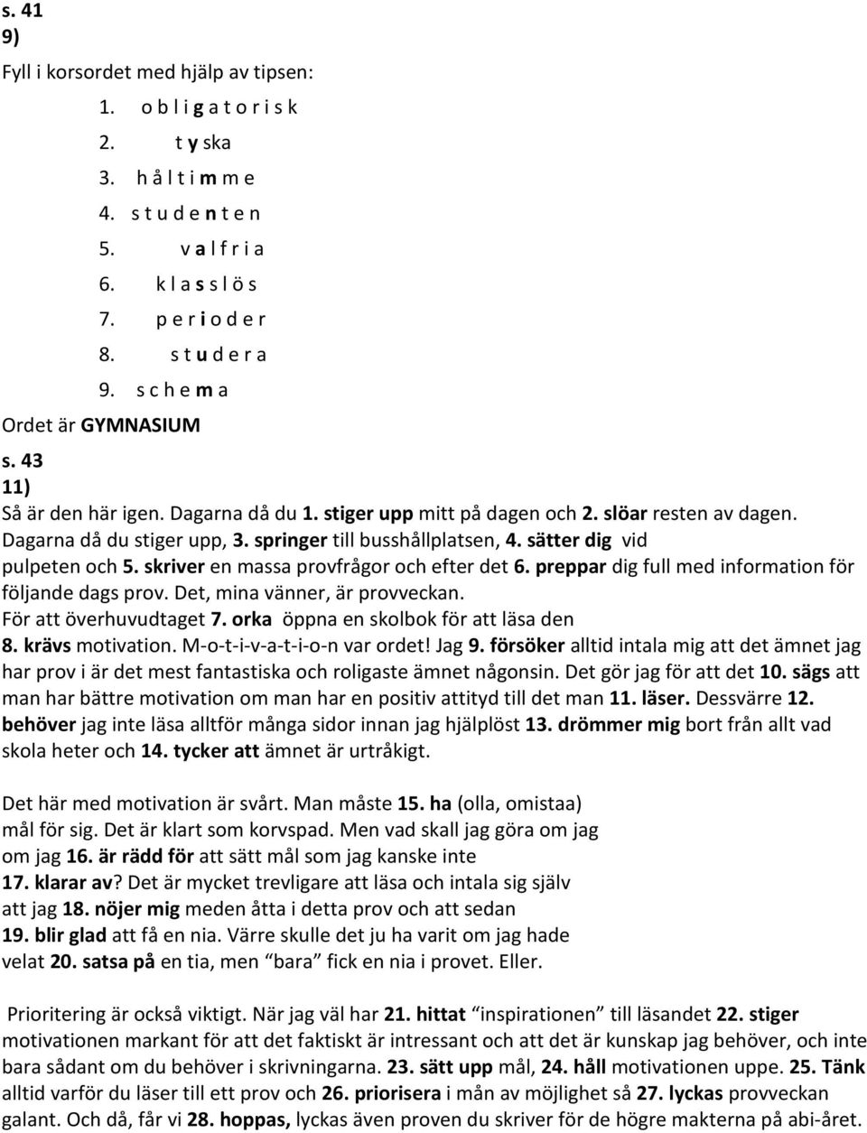 sätter dig vid pulpeten och 5. skriver en massa provfrågor och efter det 6. preppar dig full med information för följande dags prov. Det, mina vänner, är provveckan. För att överhuvudtaget 7.