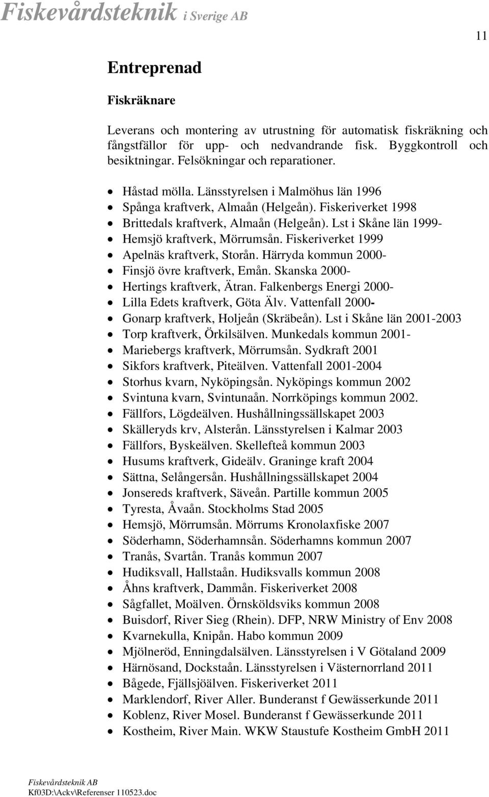 Lst i Skåne län 1999- Hemsjö kraftverk, Mörrumsån. Fiskeriverket 1999 Apelnäs kraftverk, Storån. Härryda kommun 2000- Finsjö övre kraftverk, Emån. Skanska 2000- Hertings kraftverk, Ätran.