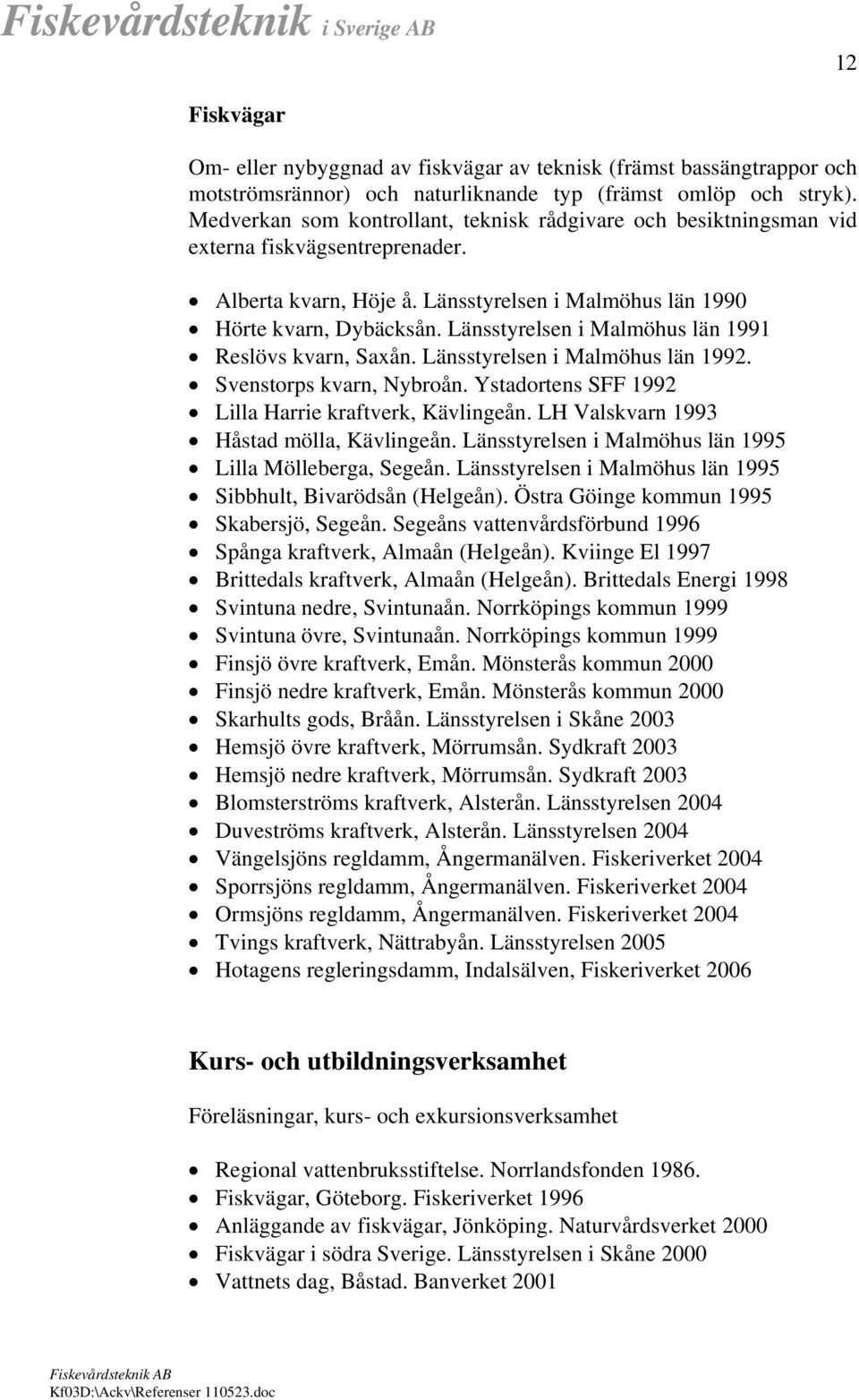 Länsstyrelsen i Malmöhus län 1991 Reslövs kvarn, Saxån. Länsstyrelsen i Malmöhus län 1992. Svenstorps kvarn, Nybroån. Ystadortens SFF 1992 Lilla Harrie kraftverk, Kävlingeån.