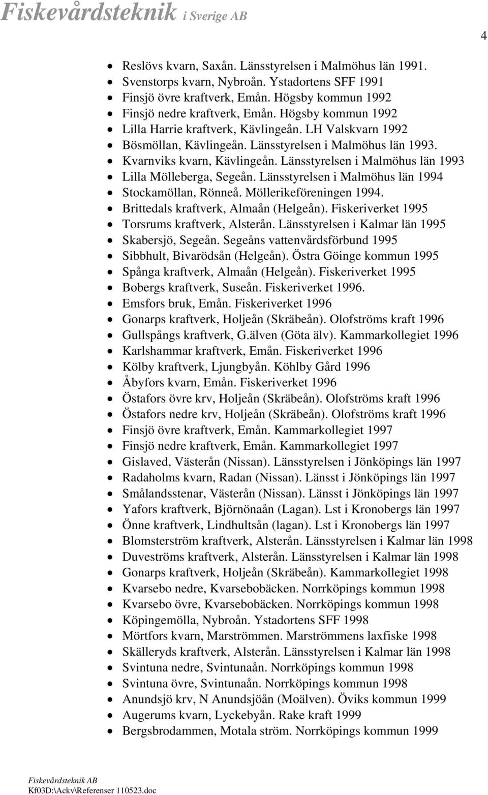 Länsstyrelsen i Malmöhus län 1993 Lilla Mölleberga, Segeån. Länsstyrelsen i Malmöhus län 1994 Stockamöllan, Rönneå. Möllerikeföreningen 1994. Brittedals kraftverk, Almaån (Helgeån).