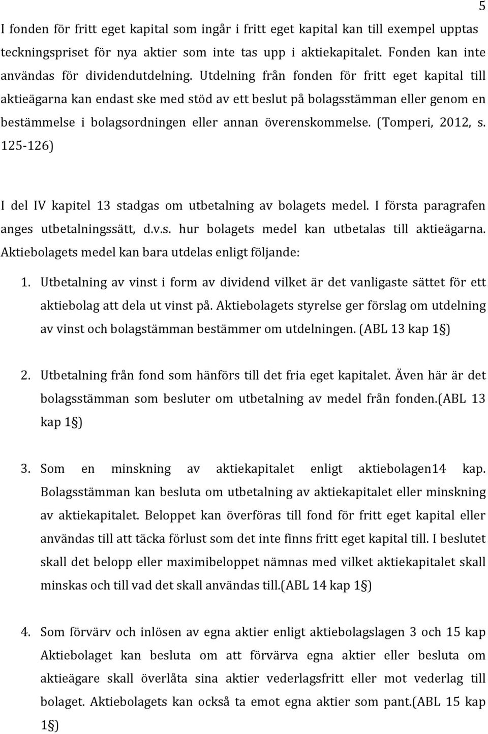 Utdelning från fonden för fritt eget kapital till aktieägarna kan endast ske med stöd av ett beslut på bolagsstämman eller genom en bestämmelse i bolagsordningen eller annan överenskommelse.