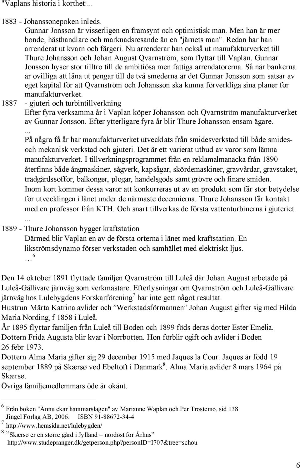 Nu arrenderar han också ut manufakturverket till Thure Johansson och Johan August Qvarnström, som flyttar till Vaplan. Gunnar Jonsson hyser stor tilltro till de ambitiösa men fattiga arrendatorerna.