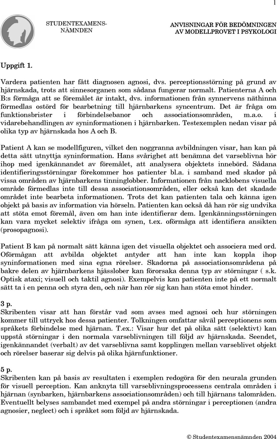 informationen från synnervens näthinna förmedlas ostörd för bearbetning till hjärnbarkens syncentrum. Det är fråga om funktionsbrister i förbindelsebanor och associationsområden, m.a.o. i vidarebehandlingen av syninformationen i hjärnbarken.