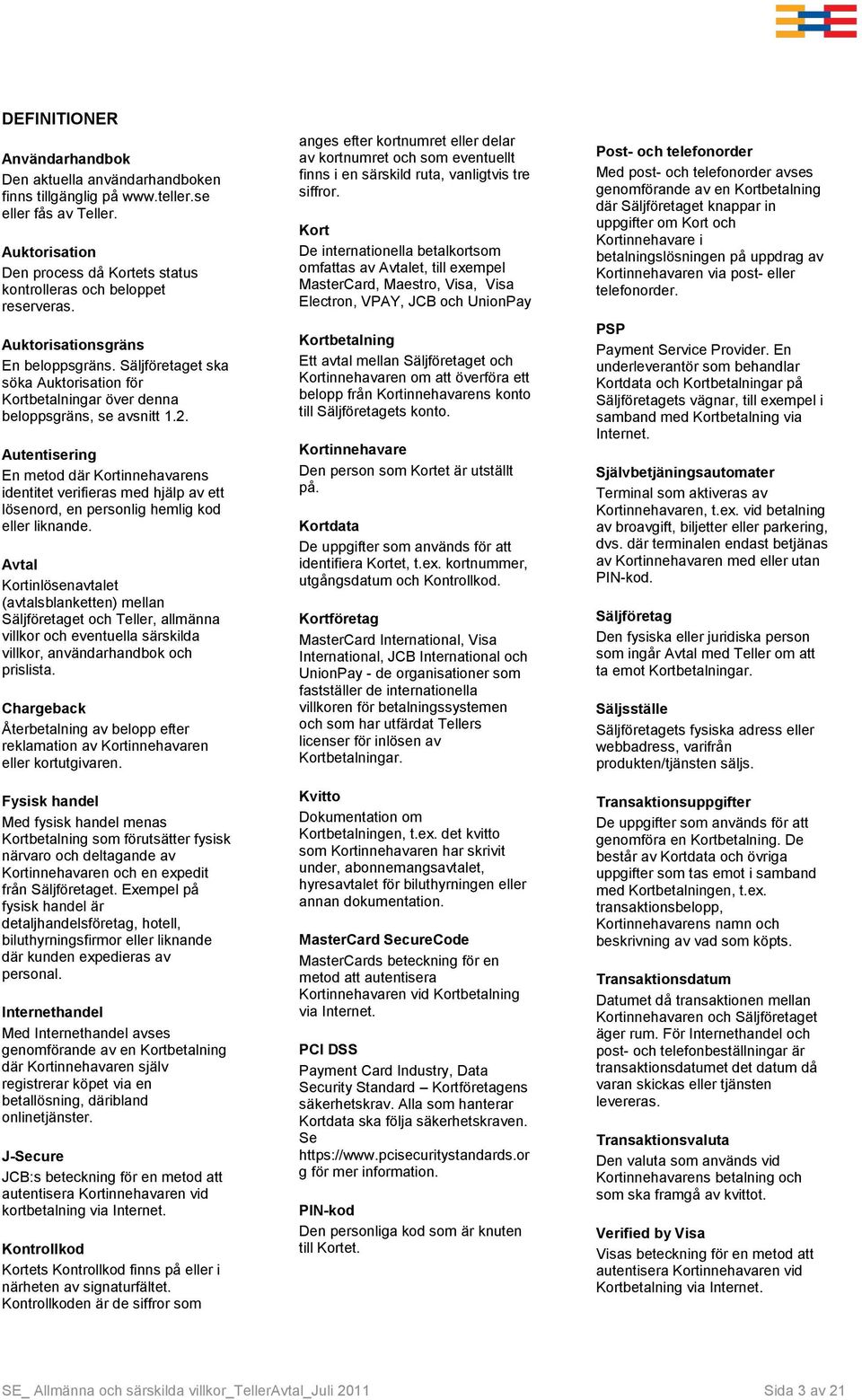 Autentisering En metod där Kortinnehavarens identitet verifieras med hjälp av ett lösenord, en personlig hemlig kod eller liknande.