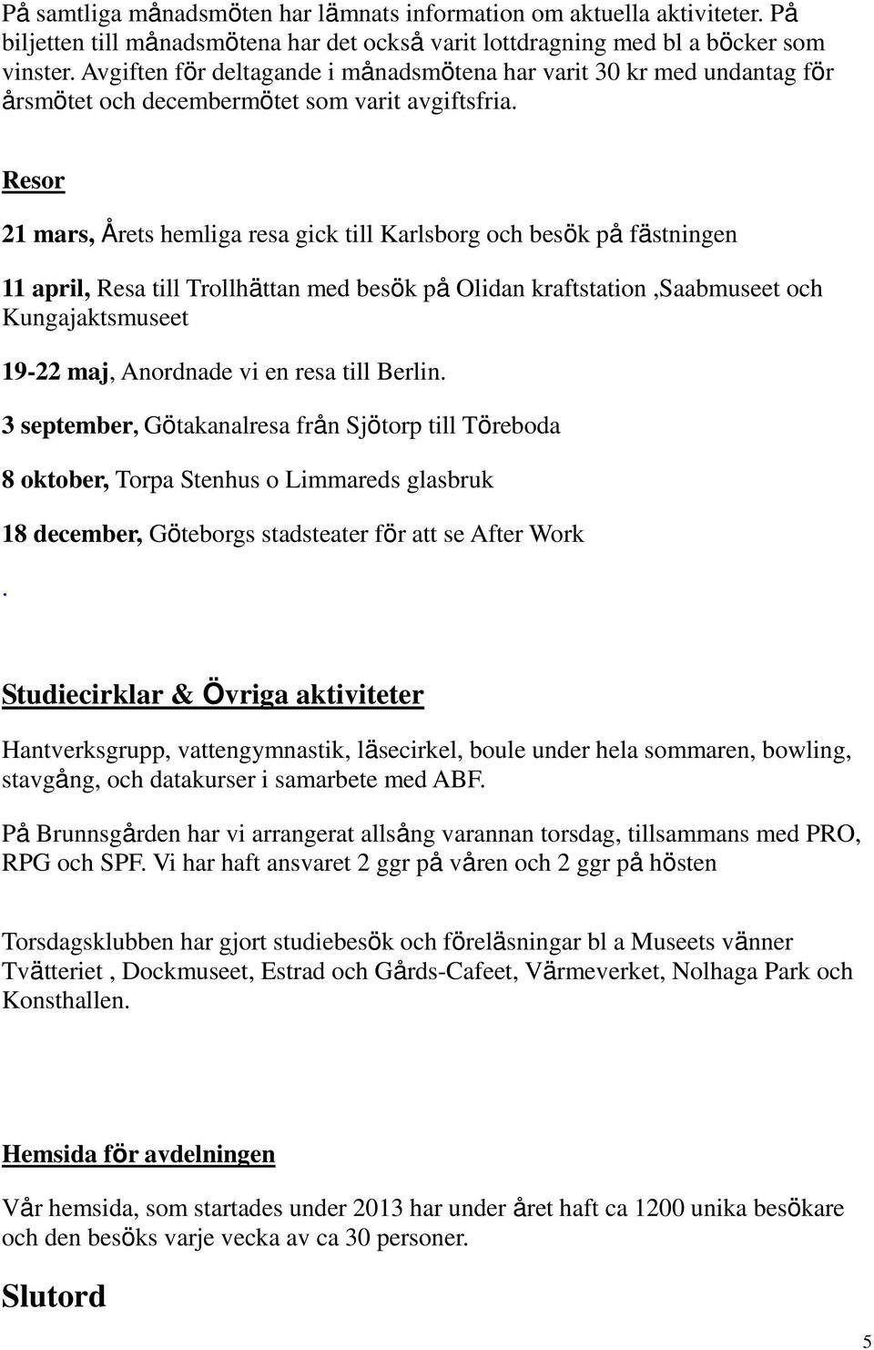 Resor 21 mars, Årets hemliga resa gick till Karlsborg och besök på fästningen 11 april, Resa till Trollhättan med besök på Olidan kraftstation,saabmuseet och Kungajaktsmuseet 19-22 maj, Anordnade vi