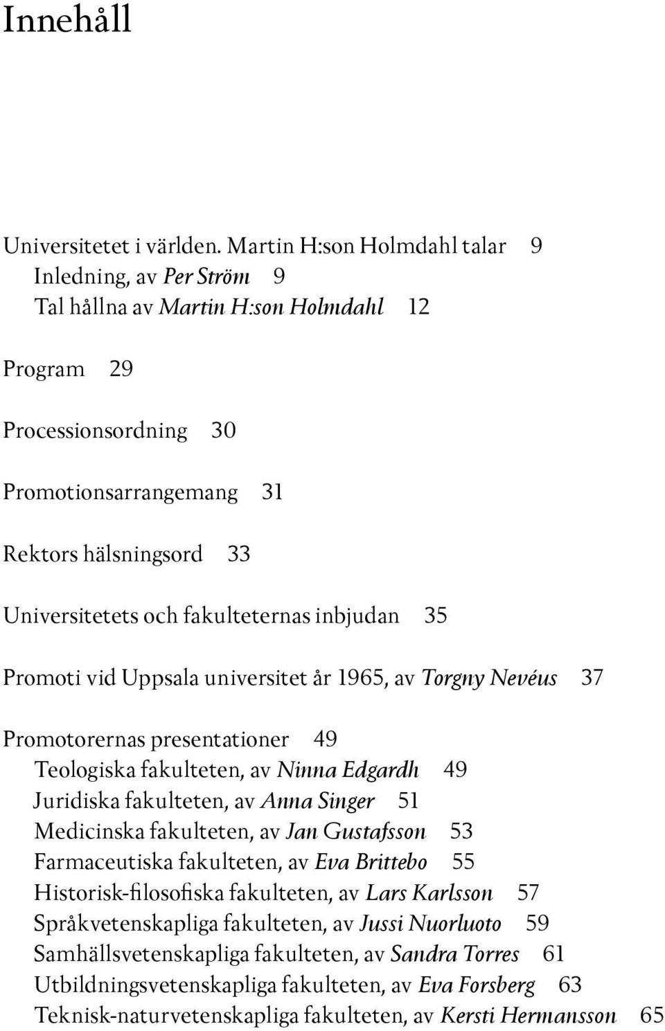 fakulteternas inbjudan 35 Promoti vid Uppsala universitet år 1965, av Torgny Nevéus 37 Promotorernas presentationer 49 Teologiska fakulteten, av Ninna Edgardh 49 Juridiska fakulteten, av Anna Singer