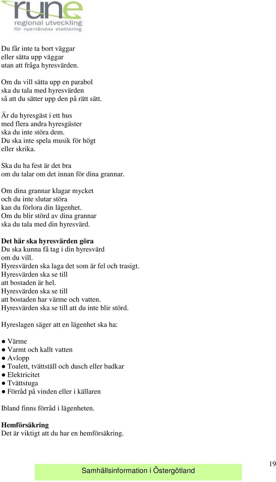 Om dina grannar klagar mycket och du inte slutar störa kan du förlora din lägenhet. Om du blir störd av dina grannar ska du tala med din hyresvärd.