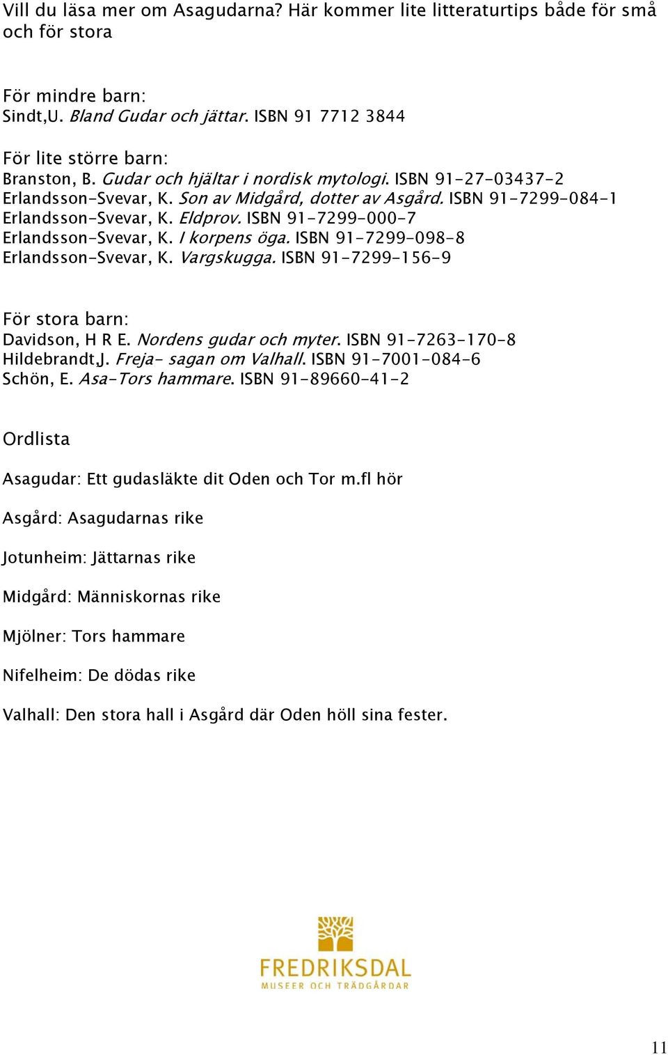 ISBN 91-7299-000-7 Erlandsson-Svevar, K. I korpens öga. ISBN 91-7299-098-8 Erlandsson-Svevar, K. Vargskugga. ISBN 91-7299-156-9 För stora barn: Davidson, H R E. Nordens gudar och myter.