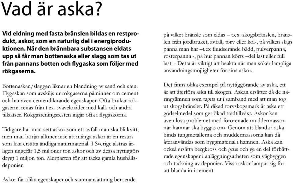 Bottenaskan/slaggen liknar en blandning av sand och sten. Flygaskan som avskiljs ur rökgaserna påminner om cement och har även cementliknande egenskaper. Ofta brukar rökgaserna renas från t.ex.