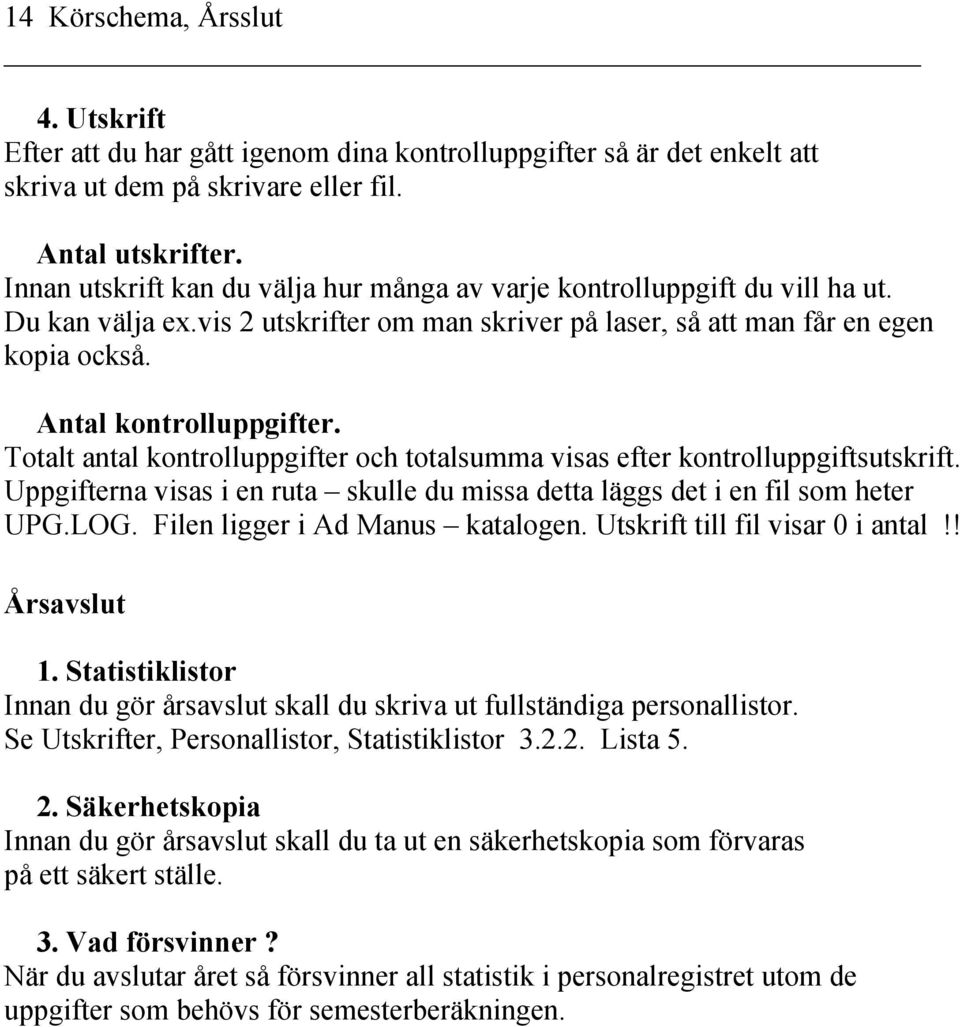 Totalt antal kontrolluppgifter och totalsumma visas efter kontrolluppgiftsutskrift. Uppgifterna visas i en ruta skulle du missa detta läggs det i en fil som heter UPG.LOG.