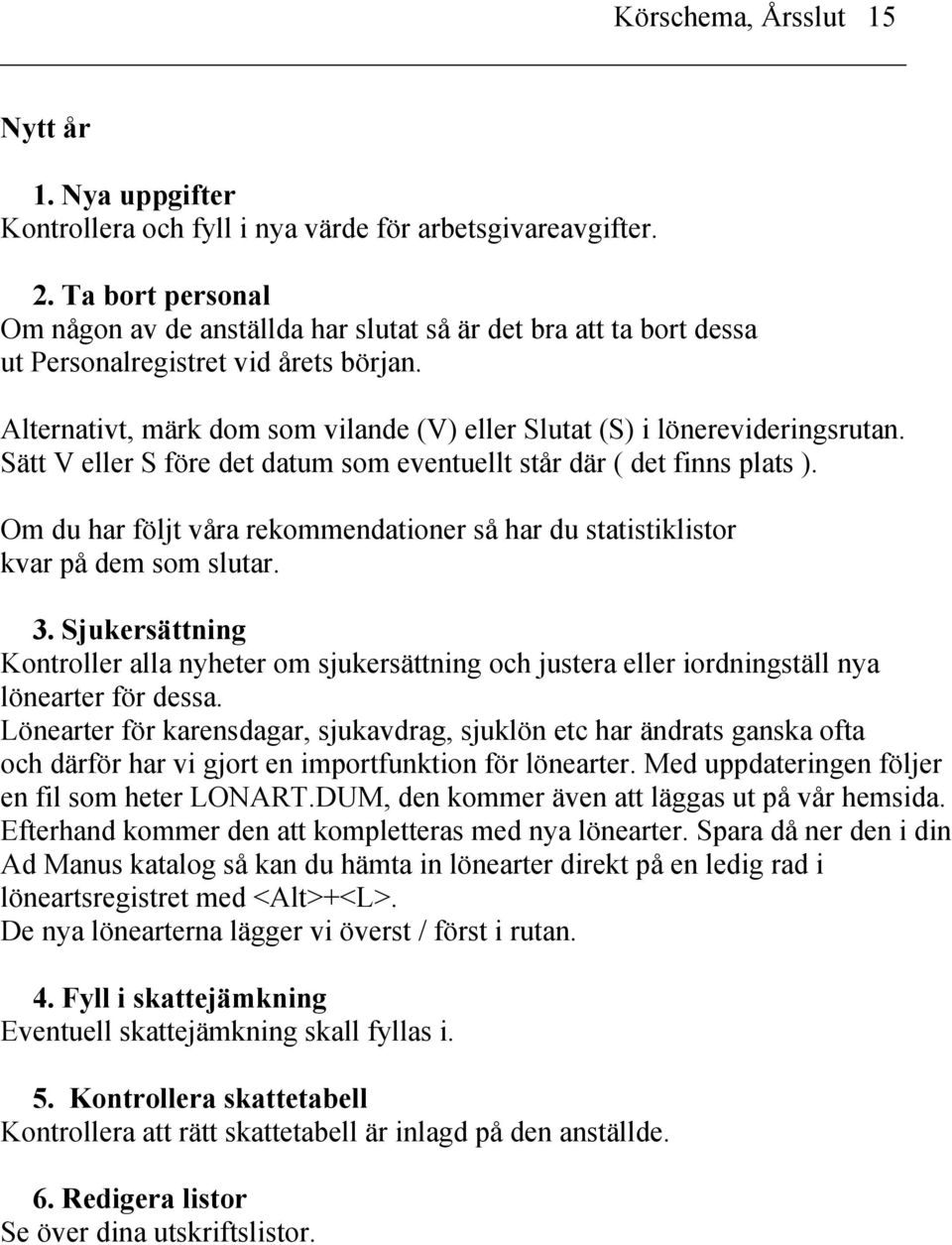 Alternativt, märk dom som vilande (V) eller Slutat (S) i lönerevideringsrutan. Sätt V eller S före det datum som eventuellt står där ( det finns plats ).