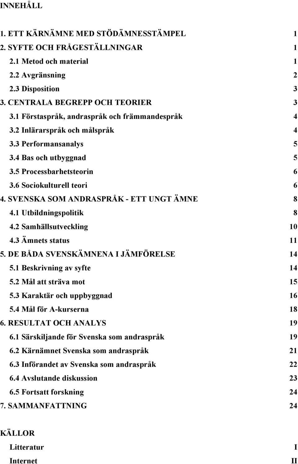 SVENSKA SOM ANDRASPRÅK - ETT UNGT ÄMNE 8 4.1 Utbildningspolitik 8 4.2 Samhällsutveckling 10 4.3 Ämnets status 11 5. DE BÅDA SVENSKÄMNENA I JÄMFÖRELSE 14 5.1 Beskrivning av syfte 14 5.