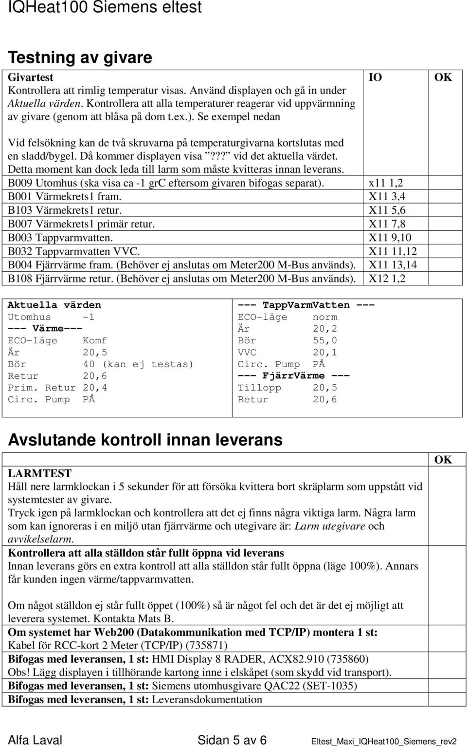 Se exempel nedan IO Vid felsökning kan de två skruvarna på temperaturgivarna kortslutas med en sladd/bygel. Då kommer displayen visa??? vid det aktuella värdet.