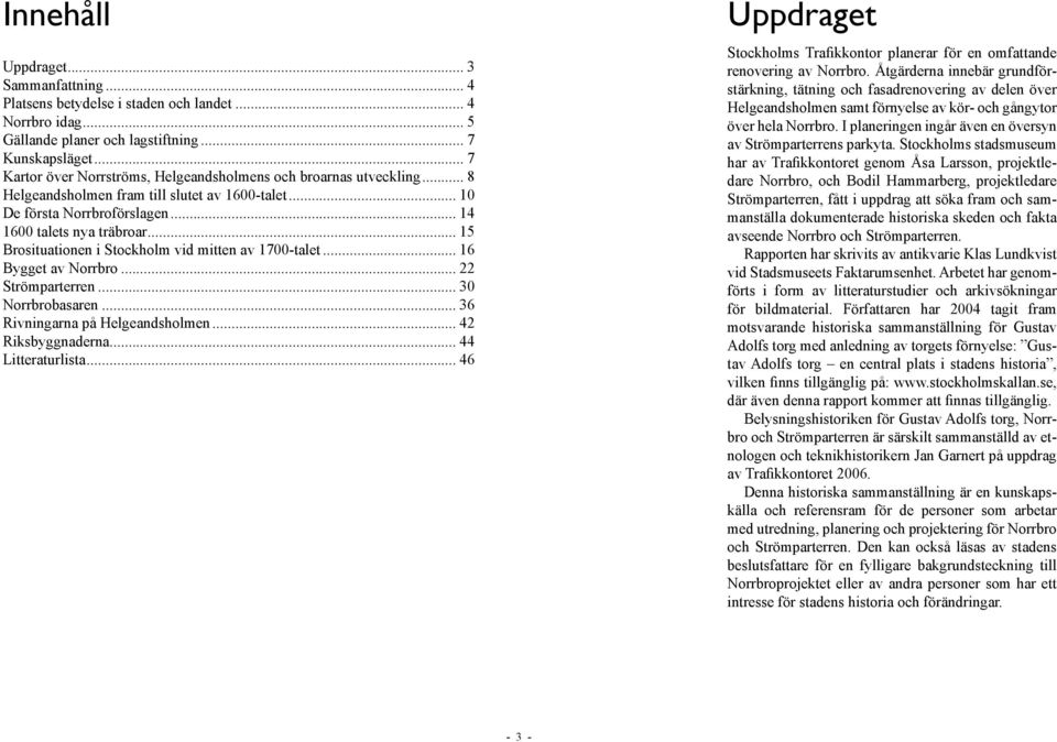 .. 15 Brosituationen i Stockholm vid mitten av 1700-talet... 16 Bygget av Norrbro... 22 Strömparterren... 30 Norrbrobasaren... 36 Rivningarna på Helgeandsholmen... 42 Riksbyggnaderna.