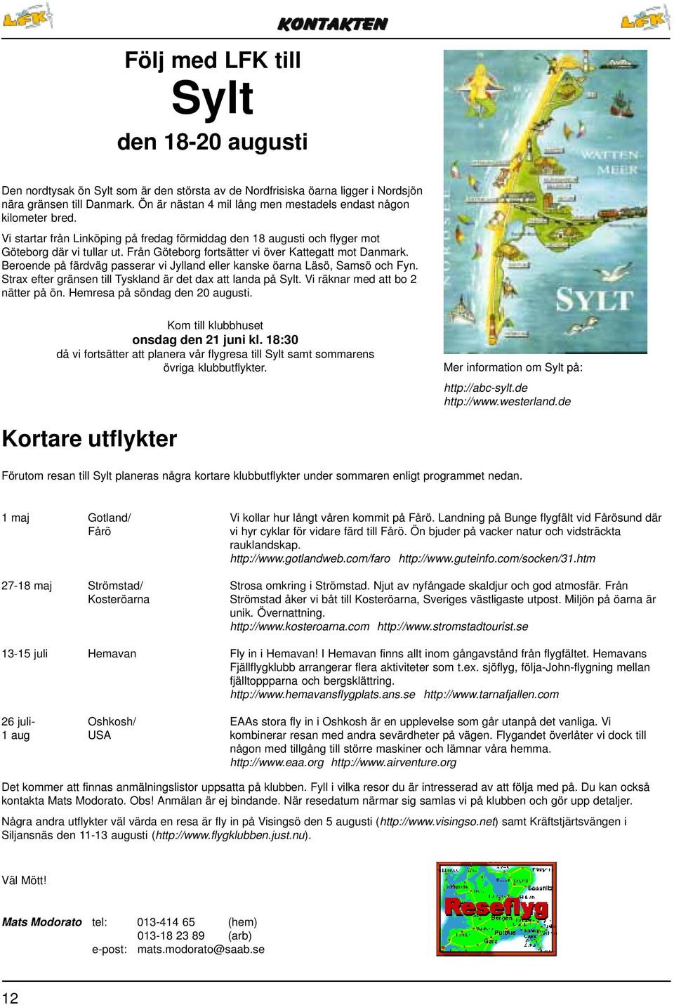 Från Göteborg fortsätter vi över Kattegatt mot Danmark. Beroende på färdväg passerar vi Jylland eller kanske öarna Läsö, Samsö och Fyn. Strax efter gränsen till Tyskland är det dax att landa på Sylt.