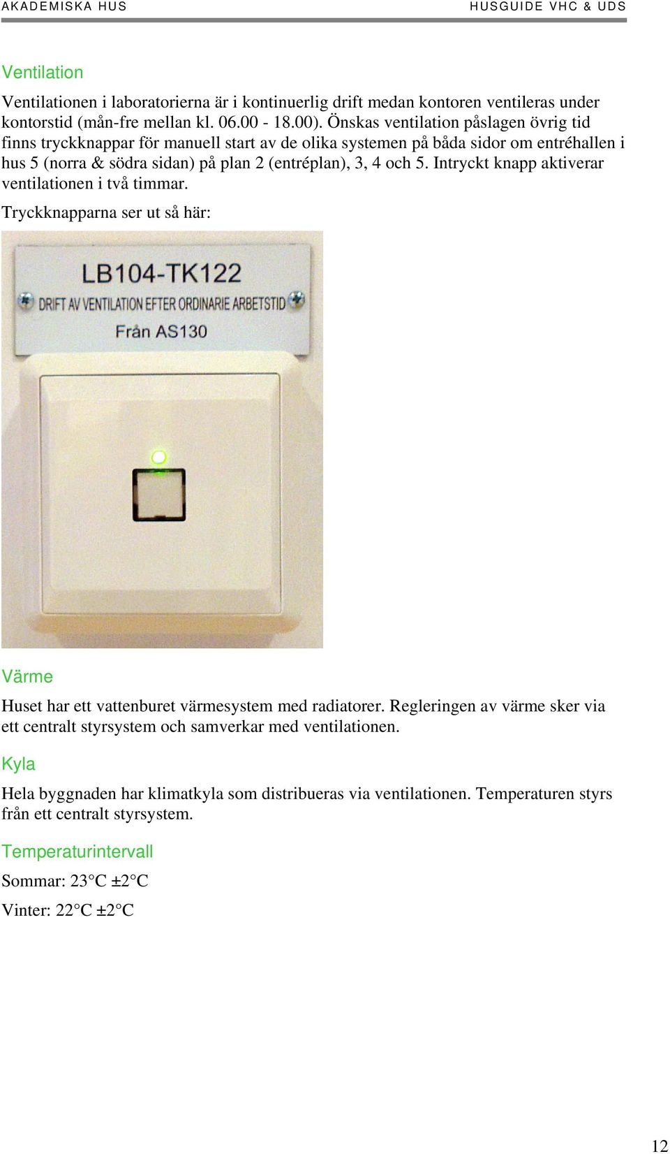 och 5. Intryckt knapp aktiverar ventilationen i två timmar. Tryckknapparna ser ut så här: Värme Huset har ett vattenburet värmesystem med radiatorer.