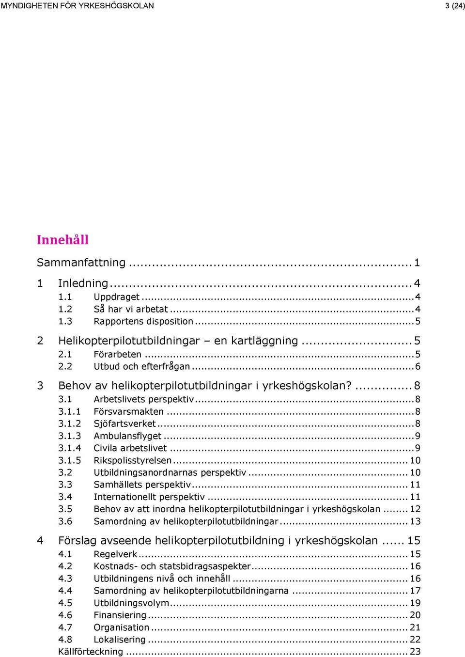 .. 8 3.1.1 Försvarsmakten... 8 3.1.2 Sjöfartsverket... 8 3.1.3 Ambulansflyget... 9 3.1.4 Civila arbetslivet... 9 3.1.5 Rikspolisstyrelsen... 10 3.2 Utbildningsanordnarnas perspektiv... 10 3.3 Samhällets perspektiv.