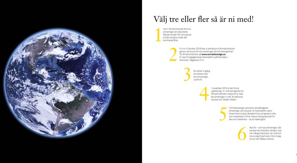 Er vilja till engagemang marknadsförs på hemsidan, i annonser i dagspress m.m. 3Nu sätter ni igång att arbeta med era utmaningar. Lycka till! 4I november 2010 är det första uppföljning.