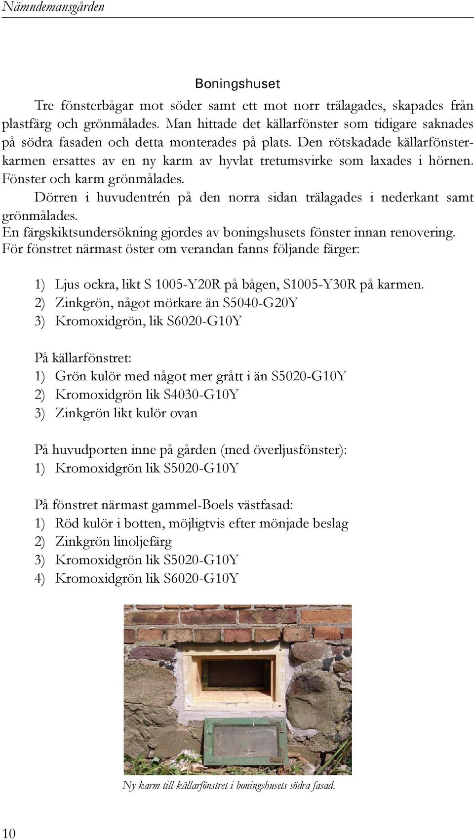 Den rötskadade källarfönsterkarmen ersattes av en ny karm av hyvlat tretumsvirke som laxades i hörnen. Fönster och karm grönmålades.