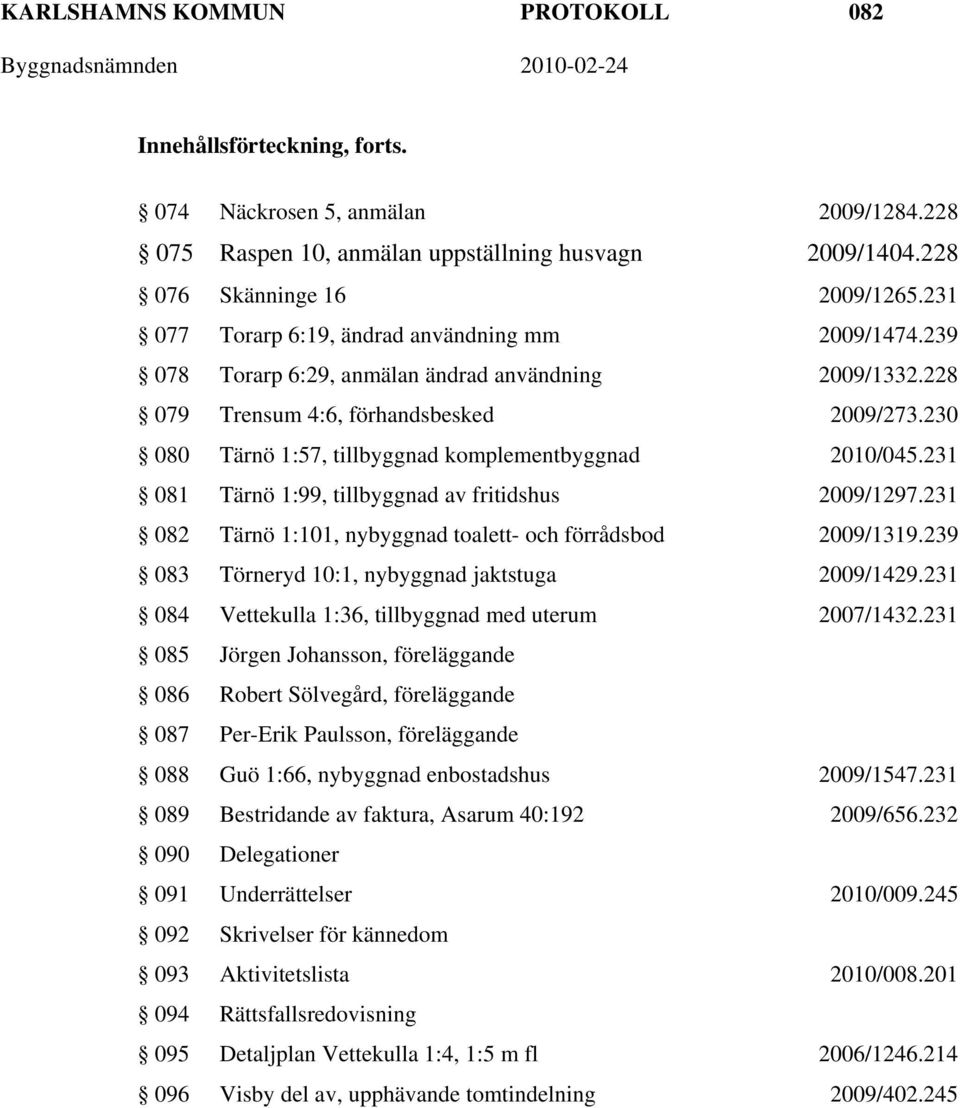 230 080 Tärnö 1:57, tillbyggnad komplementbyggnad 2010/045.231 081 Tärnö 1:99, tillbyggnad av fritidshus 2009/1297.231 082 Tärnö 1:101, nybyggnad toalett- och förrådsbod 2009/1319.